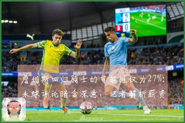 詹姆斯回归骑士的可能性仅为27%：米球评论暗含深意，记者解析薪资空间的重要性