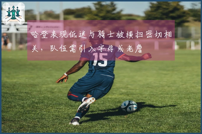 哈登表现低迷与骑士被横扫密切相关，队伍需引入字母或老詹